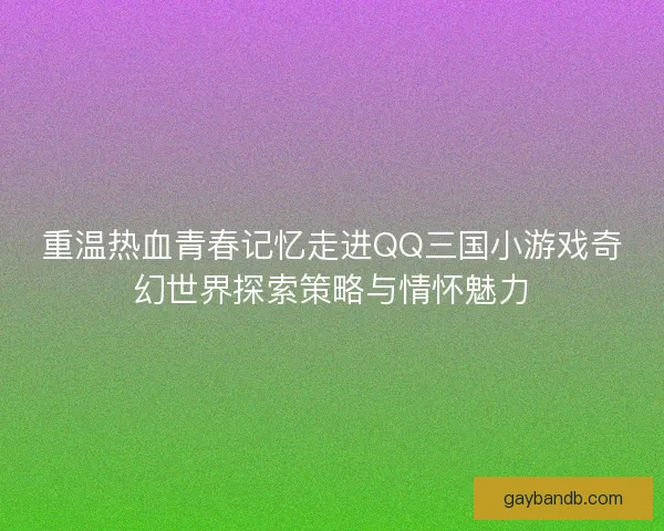 重温热血青春记忆走进QQ三国小游戏奇幻世界探索策略与情怀魅力 重温热血青春记忆走进QQ三国小游戏奇幻世界探索策略与情怀魅力
