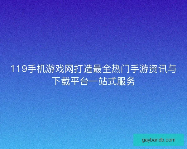 119手机游戏网打造最全热门手游资讯与下载平台一站式服务