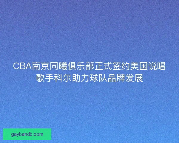 CBA南京同曦俱乐部正式签约美国说唱歌手科尔助力球队品牌发展 CBA南京同曦俱乐部正式签约美国说唱歌手科尔助力球队品牌发展