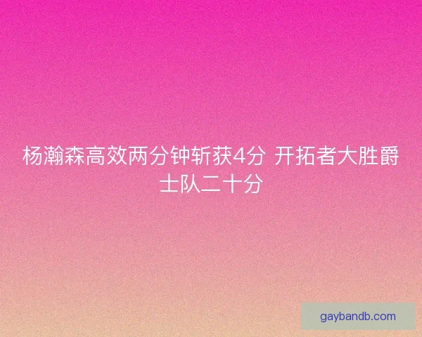 杨瀚森高效两分钟斩获4分 开拓者大胜爵士队二十分