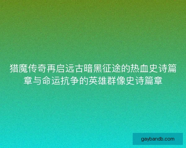 猎魔传奇再启远古暗黑征途的热血史诗篇章与命运抗争的英雄群像史诗篇章