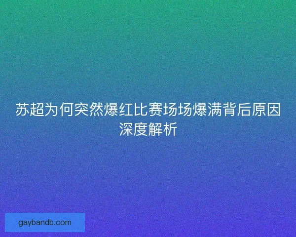 苏超为何突然爆红比赛场场爆满背后原因深度解析