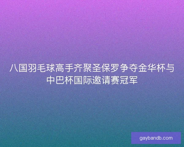 八国羽毛球高手齐聚圣保罗争夺金华杯与中巴杯国际邀请赛冠军 八国羽毛球高手齐聚圣保罗争夺金华杯与中巴杯国际邀请赛冠军