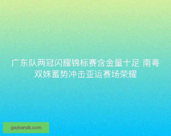 广东队两冠闪耀锦标赛含金量十足 南粤双姝蓄势冲击亚运赛场荣耀