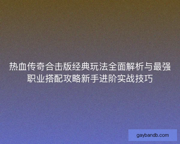 热血传奇合击版经典玩法全面解析与最强职业搭配攻略新手进阶实战技巧 热血传奇合击版经典玩法全面解析与最强职业搭配攻略新手进阶实战技巧