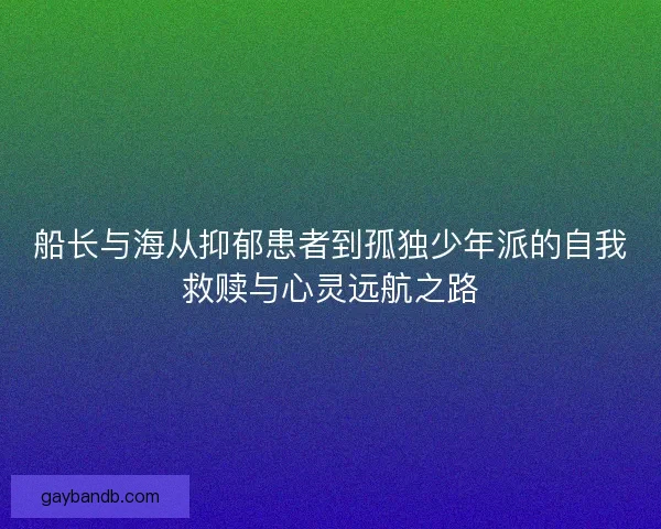 船长与海从抑郁患者到孤独少年派的自我救赎与心灵远航之路