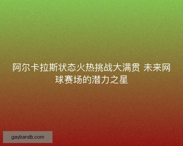 阿尔卡拉斯状态火热挑战大满贯 未来网球赛场的潜力之星