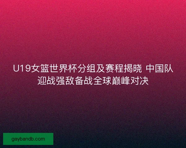U19女篮世界杯分组及赛程揭晓 中国队迎战强敌备战全球巅峰对决 U19女篮世界杯分组及赛程揭晓 中国队迎战强敌备战全球巅峰对决