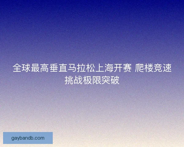 全球最高垂直马拉松上海开赛 爬楼竞速挑战极限突破 全球最高垂直马拉松上海开赛 爬楼竞速挑战极限突破