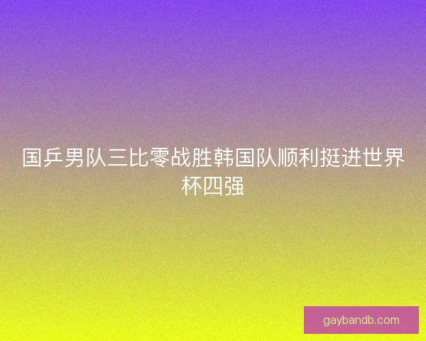 国乒男队三比零战胜韩国队顺利挺进世界杯四强