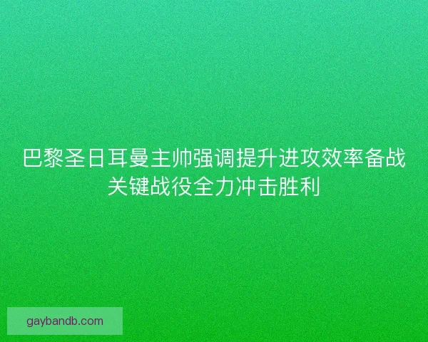 巴黎圣日耳曼主帅强调提升进攻效率备战关键战役全力冲击胜利