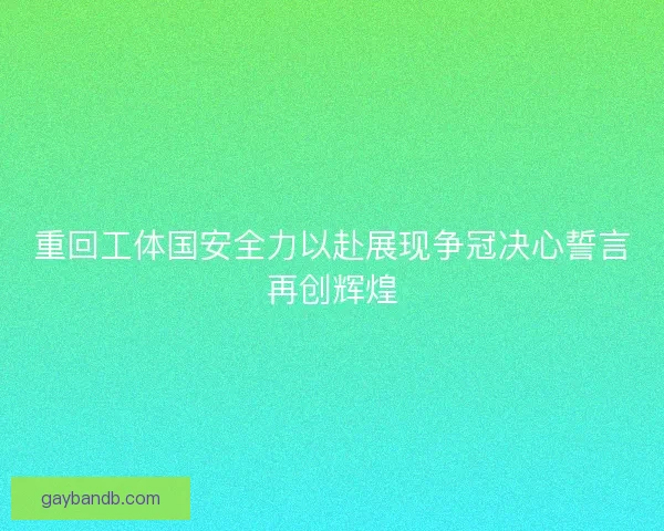 重回工体国安全力以赴展现争冠决心誓言再创辉煌