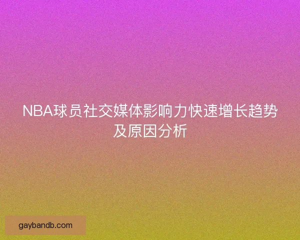 NBA球员社交媒体影响力快速增长趋势及原因分析 NBA球员社交媒体影响力快速增长趋势及原因分析