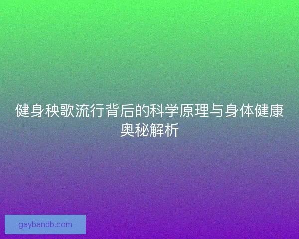 健身秧歌流行背后的科学原理与身体健康奥秘解析 健身秧歌流行背后的科学原理与身体健康奥秘解析