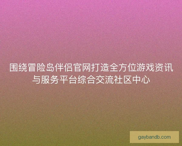 围绕冒险岛伴侣官网打造全方位游戏资讯与服务平台综合交流社区中心
