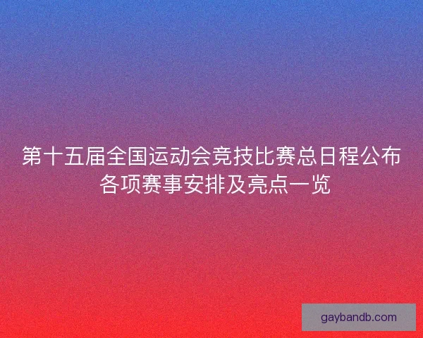 第十五届全国运动会竞技比赛总日程公布 各项赛事安排及亮点一览 第十五届全国运动会竞技比赛总日程公布 各项赛事安排及亮点一览