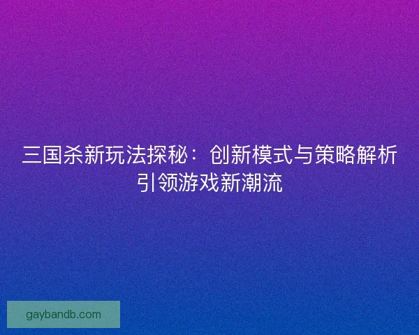 三国杀新玩法探秘：创新模式与策略解析引领游戏新潮流