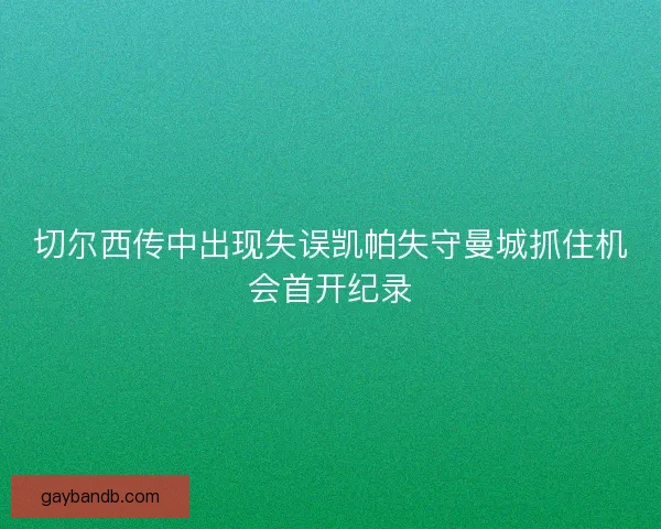 切尔西传中出现失误凯帕失守曼城抓住机会首开纪录